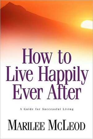 How to Live Happily Ever After: A Guide for Successful Living de Marilee McLeod