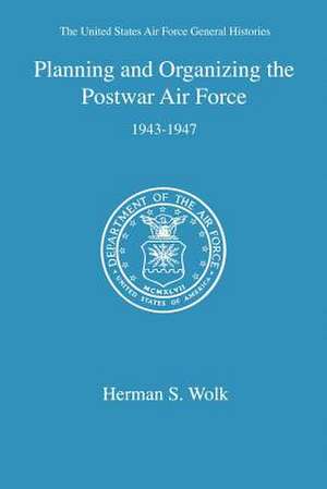 Planning and Organizing the Postwar Air Force de Herman S. Wolk