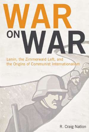 War On War: Lenin, the Zimmerwald left, and the Origins of the Communist International de R Craig Nation