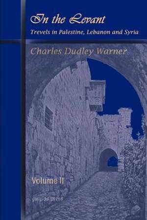 In the Levant, Travels in Palestine, Lebanon and Syria (Volume 2): A Thirteen Years of Pioneer Missionary Life with the Ishmaelites of Moab, Edon and Arabia de Charles Dduley Warner