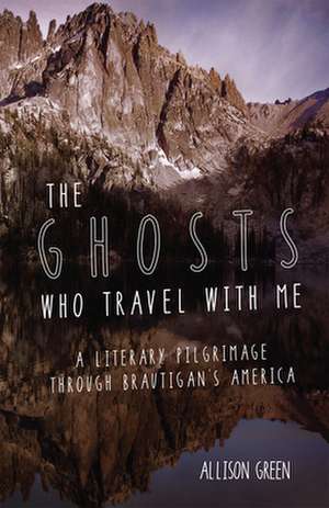 The Ghosts Who Travel with Me: A Literary Pilgrimage Through Brautigan's America de Allison Green