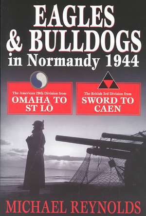 Eagles and Bulldogs in Normandy, 1944: The American 29th Infantry Division from Omaha Beach to St Lo and the British 3rd Infantry Division from Sword de Michael Reynolds