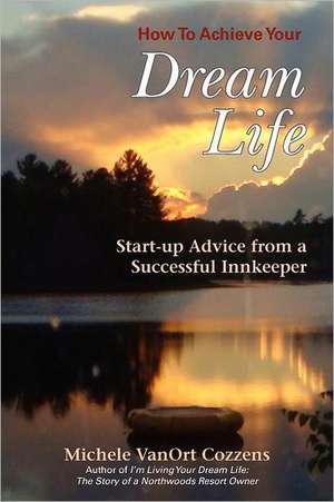 How to Achieve Your Dream Life: Start-Up Advice from a Successful Innkeeper de Michele Vanort Cozzens