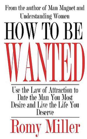 How to Be Wanted: Use the Law of Attraction to Date the Man You Most Desire and Live the Life You Deserve de Romy Miller