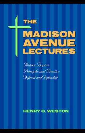 The Madison Avenue Lectures: Baptist Principles and Practice de Henry G Weston