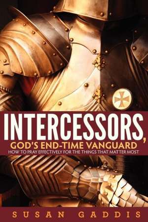 Intercessors, God's End-Time Vanguard: How to Pray Effectively for the Things That Matter Most de Gaddis, Susan