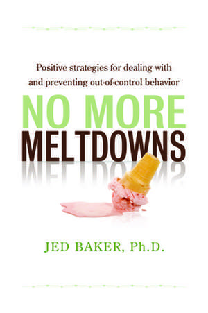 No More Meltdowns: Positive Strategies for Dealing with and Preventing Out-Of-Control Behavior de Jed Baker