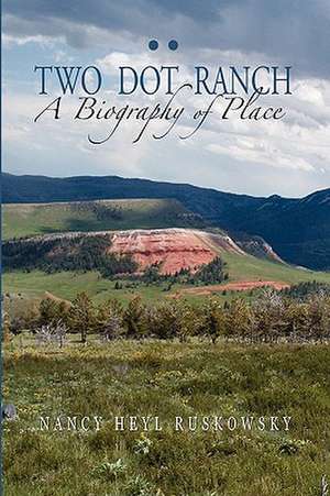 Two Dot Ranch, a Biography of Place de Nancy Heyl Ruskowsky