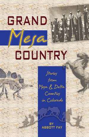 Grand Mesa Country: Stories from Mesa & Delta Counties in Colorado de Abbott Fay