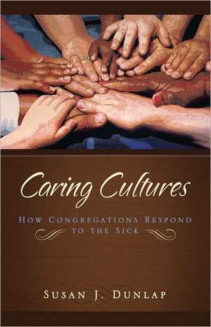 Caring Cultures: How Congregations Respond to the Sick de Susan J. Dunlap