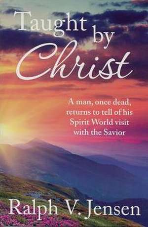 Taught by Christ: A Man, Once Dead, Returns to Tell of His Spirit World Visit with the Savior de Ralph V. Jensen