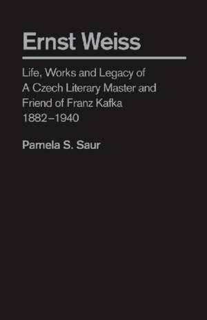 Ernst Weiss: Life, Works and Legacy of a Czech Literary Master and Friend of Franz Kafka, 1882â "1940 de Pamela Saur