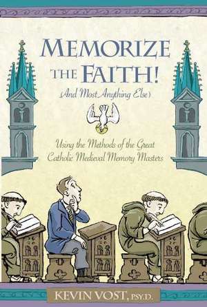 Memorize the Faith! (and Most Anything Else): Using the Methods of the Great Catholic Medieval Memory Masters de PhD Vost, Kevin