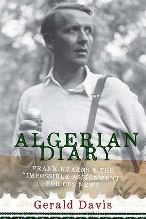 Algerian Diary: Frank Kearns and the "Impossible Assignment" for CBS News de Gerald Davis