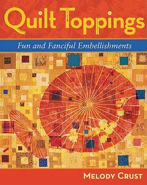 Quilt Toppings: Fun and Fanciful Embellishments de Melody Crust