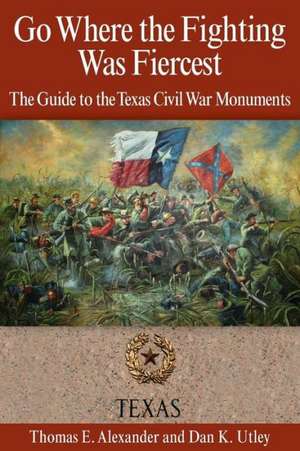 Go Where the Fighting Was Fiercest: The Guide to the Texas Civil War Monuments de Thomas E. Alexander