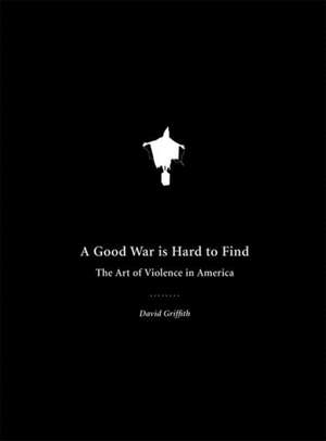 A Good War is Hard to Find: The Art of Violence in America de David Griffith