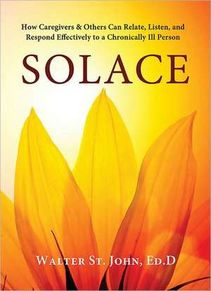 Solace: How Caregivers & Others Can Relate, Listen & Respond Effectively to a Chronically Ill Person de Walter St John Ed.D.