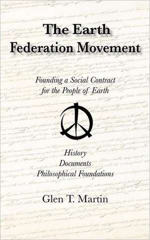 The Earth Federation Movement. Founding a Social Contract for the People of Earth. History, Documents, Philosophical Foundations de Glen T. Martin