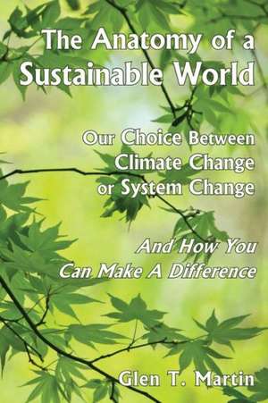 The Anatomy of a Sustainable World: Our Choice Between Climate Change or System Change and How You Can Make a Difference de Glen T. Martin