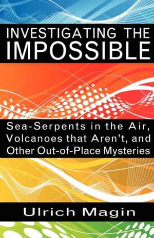 Investigating the Impossible: Sea-Serpents in the Air, Volcanoes That Aren't, and Other Out-Of-Place Mysteries de Ulrich Magin