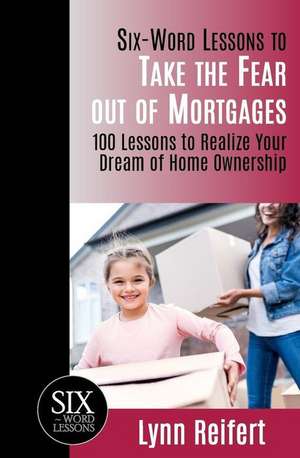 Six-Word Lessons to Take the Fear out of Mortgages: 100 Lessons to Realize Your Dream of Home Ownership de Lynn Reifert