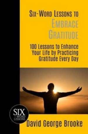 Six-Word Lessons to Embrace Gratitude: 100 Lessons to Enhance Your Life by Practicing Gratitude Every Day de David George Brooke