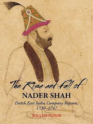 The Rise and Fall of Nader Shah: Dutch East India Company Reports, 1730-1747 de Willem Floor