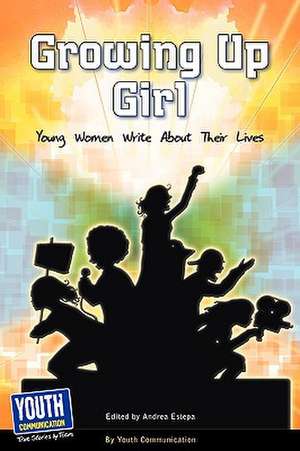 Growing Up Girl: Young Women Write about Their Lives de Andrea Estepa