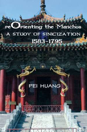 Reorienting the Manchus: A Study of Sinicization, 1583-1795 de Pei Huang