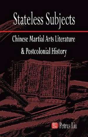 Stateless Subjects – Chinese Martial Arts Literature and Postcolonial History de Petrus Liu