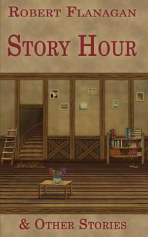 Story Hour & Other Stories de Robert Flanagan