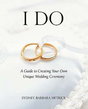 I Do: A Guide to Creating Your Own Unique Wedding Ceremony de Sydney Barbara Metrick