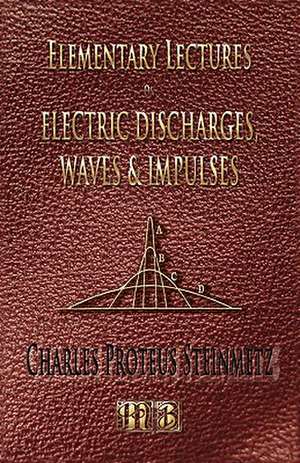 Elementary Lectures on Electric Discharges, Waves and Impulses, and Other Transients - Second Edition: His Inventions, Researches and Writings de Charles Proteus Steinmetz