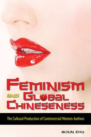 Feminism and Global Chineseness: The Cultural Production of Controversial Women Authors de Aijun Zhu