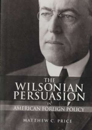 The Wilsonian Persuasion in American Foreign Policy de Matthew C. Price