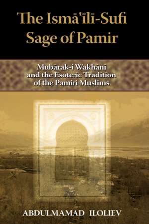 The Ismaili-Sufi Sage of Pamir: Mubarak-I Wakhani and the Esoteric Tradition of the Pamiri Muslims de Abdulmamad Iloliev