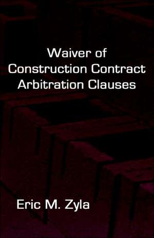 Waiver of Construction Contract Arbitration Clauses de Eric M. Zyla