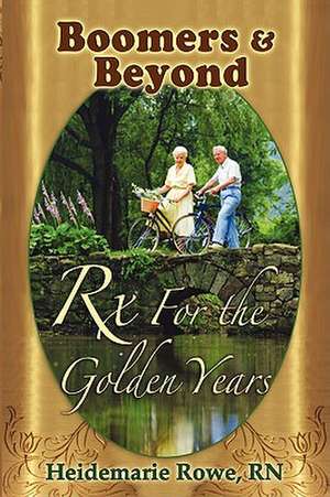 Boomers and Beyond, Prescription for the Golden Years de Heidemarie Rowe