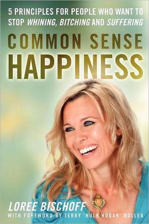 Common Sense Happiness: 5 Principles for People Who Want to Stop Whining, Bitching and Suffering de Loree Bischoff