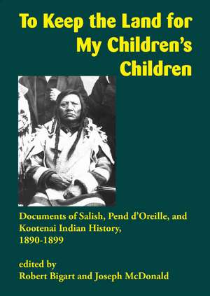 To Keep the Land for My Children's Children: Documents of Salish, Pend d'Oreille, and Kootenai Indian History, 1890–1899 de Robert Bigart