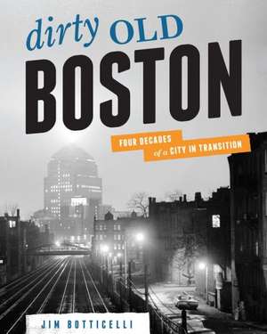 Dirty Old Boston: Four Decades of a City in Transition de Jim Botticelli