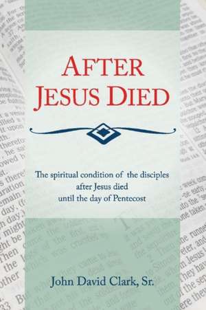 After Jesus Died: The Spiritual Condition of the Disciples After Jesus Died Until Pentecost Volume 1 de John D. Clark