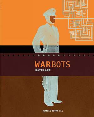 War Bots: How U.S. Military Robots Are Transforming War in Iraq, Afghanistan, and the Future de David Axe