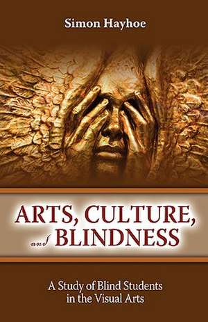 Arts, Culture, and Blindness: A Study of Blind Students in the Visual Arts de Simon Hayhoe