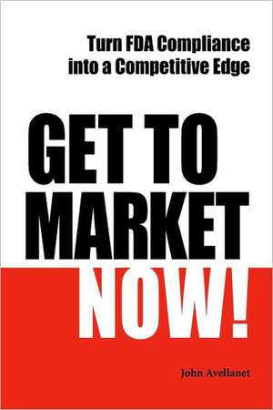 Get to Market Now! Turn FDA Compliance Into a Competitive Edge in the Era of Personalized Medicine de John Avellanet