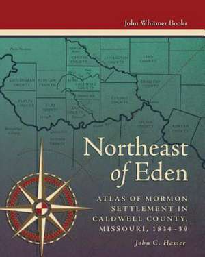 Northeast of Eden: Atlas of Mormon Settlement in Caldwell County, Missour, 1834-39 de Hamer, John C.