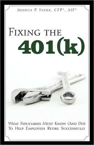 Fixing the 401(k): What Fiduciaries Must Know (and Do) to Help Employees Retire Successfully de Joshua P. Itzoe