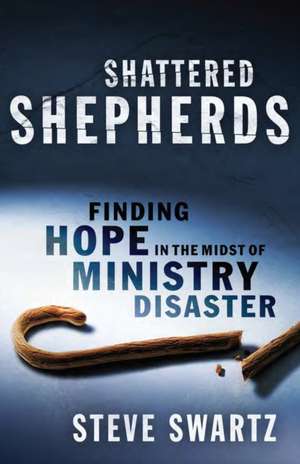 Shattered Shepherds: Finding Hope in the Midst of Ministry Disaster de Steve Swartz