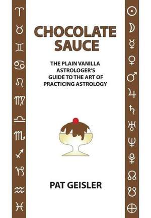 Chocolate Sauce: The Plain Vanilla Astrologer's Guide to the Art of Practicing Astrology de Pat Geisler